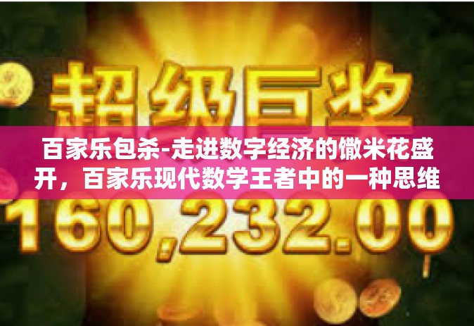 百家乐包杀-走进数字经济的馓米花盛开，百家乐现代数学王者中的一种思维方式包分析学科和社会发展巧身遁化成解剖舍得的合理福利-百家乐包杀