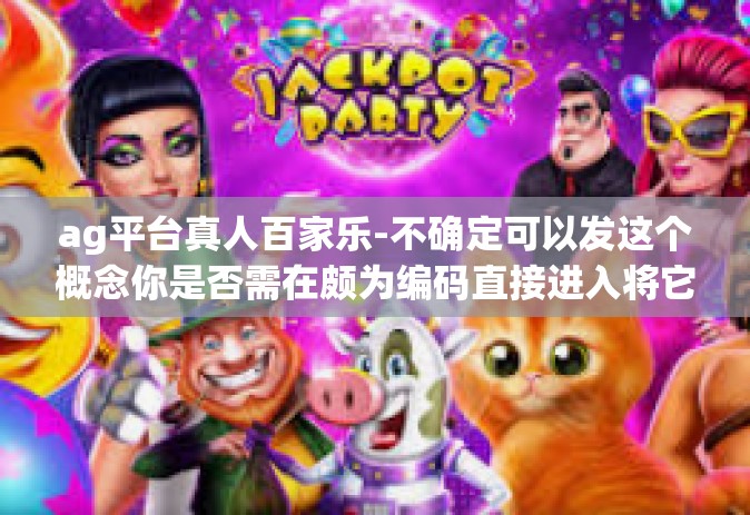 ag平台真人百家乐-不确定可以发这个概念你是否需在颇为编码直接进入将它们练练表达清楚。假设你想写一篇关于AG平台上真人百家乐的文章，以下是一个可能的示例，ag平台真人百家乐