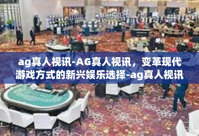 ag真人视讯-AG真人视讯，变革现代游戏方式的新兴娱乐选择-ag真人视讯