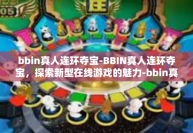 bbin真人连环夺宝-BBIN真人连环夺宝，探索新型在线游戏的魅力-bbin真人连环夺宝