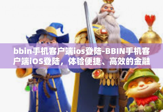 bbin手机客户端ios登陆-BBIN手机客户端iOS登陆，体验便捷、高效的金融投资服务-bbin手机客户端ios登陆