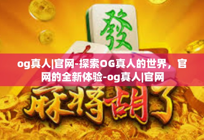 og真人|官网-探索OG真人的世界，官网的全新体验-og真人|官网