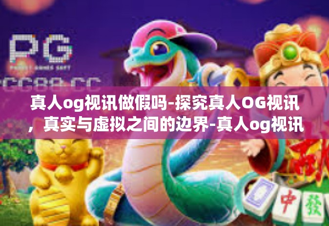 真人og视讯做假吗-探究真人OG视讯，真实与虚拟之间的边界-真人og视讯做假吗