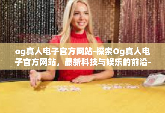og真人电子官方网站-探索Og真人电子官方网站，最新科技与娱乐的前沿-og真人电子官方网站