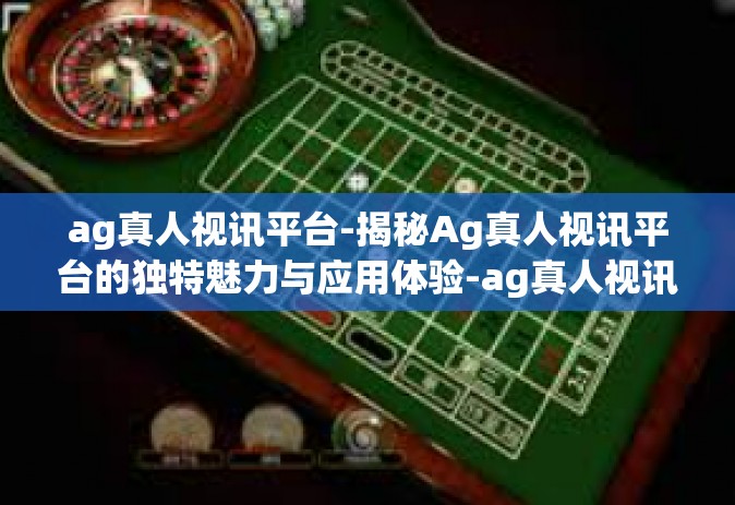 ag真人视讯平台-揭秘Ag真人视讯平台的独特魅力与应用体验-ag真人视讯平台