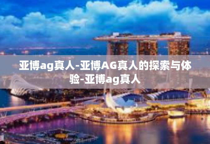 亚博ag真人-亚博AG真人的探索与体验-亚博ag真人