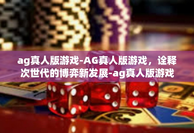 ag真人版游戏-AG真人版游戏，诠释次世代的博弈新发展-ag真人版游戏