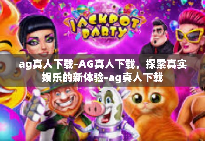 ag真人下载-AG真人下载，探索真实娱乐的新体验-ag真人下载