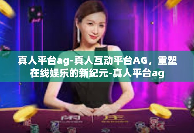 真人平台ag-真人互动平台AG，重塑在线娱乐的新纪元-真人平台ag