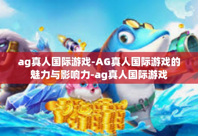 ag真人国际游戏-AG真人国际游戏的魅力与影响力-ag真人国际游戏