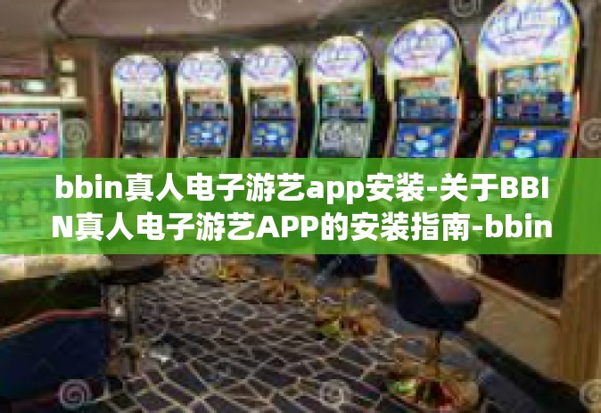 bbin真人电子游艺app安装-关于BBIN真人电子游艺APP的安装指南-bbin真人电子游艺app安装
