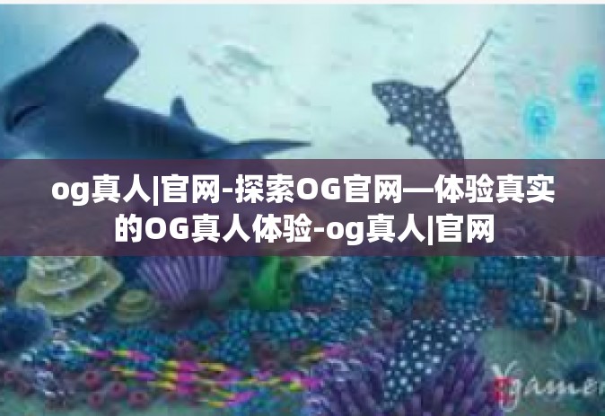 og真人|官网-探索OG官网—体验真实的OG真人体验-og真人|官网