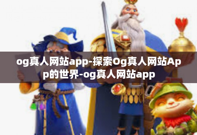 og真人网站app-探索Og真人网站App的世界-og真人网站app