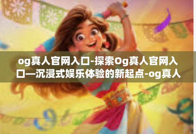 og真人官网入口-探索Og真人官网入口—沉浸式娱乐体验的新起点-og真人官网入口