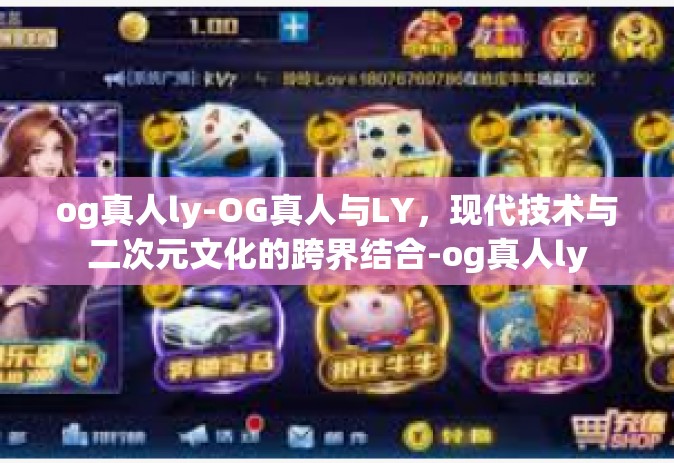 og真人ly-OG真人与LY，现代技术与二次元文化的跨界结合-og真人ly