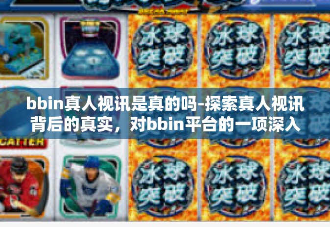 bbin真人视讯是真的吗-探索真人视讯背后的真实，对bbin平台的一项深入解析-bbin真人视讯是真的吗