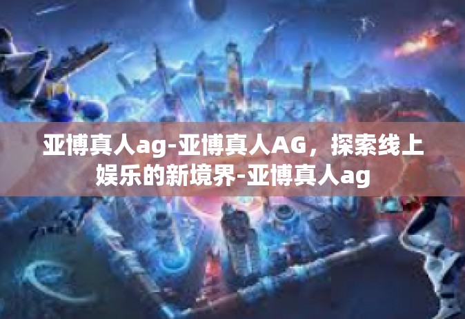 亚博真人ag-亚博真人AG，探索线上娱乐的新境界-亚博真人ag