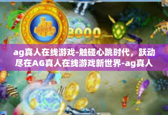 ag真人在线游戏-触碰心跳时代，跃动尽在AG真人在线游戏新世界-ag真人在线游戏