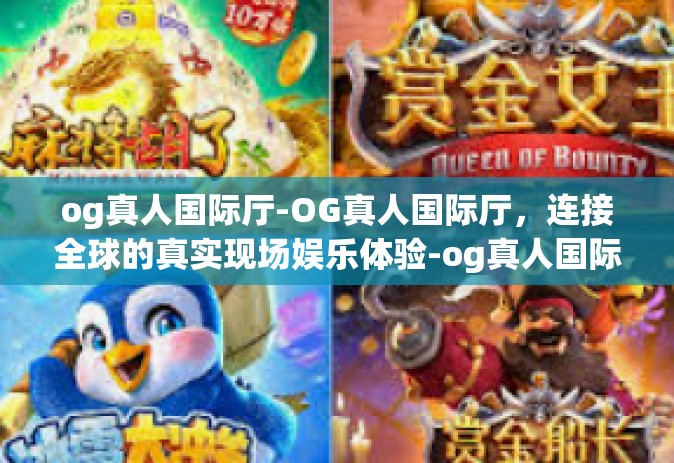 og真人国际厅-OG真人国际厅，连接全球的真实现场娱乐体验-og真人国际厅