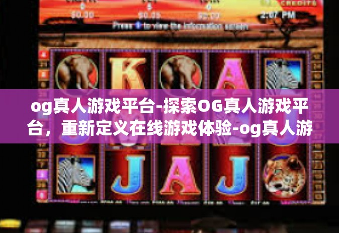 og真人游戏平台-探索OG真人游戏平台，重新定义在线游戏体验-og真人游戏平台