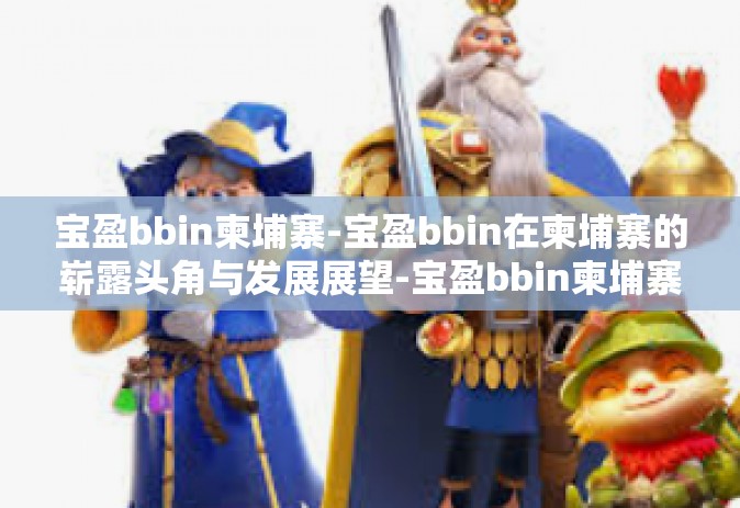 宝盈bbin柬埔寨-宝盈bbin在柬埔寨的崭露头角与发展展望-宝盈bbin柬埔寨