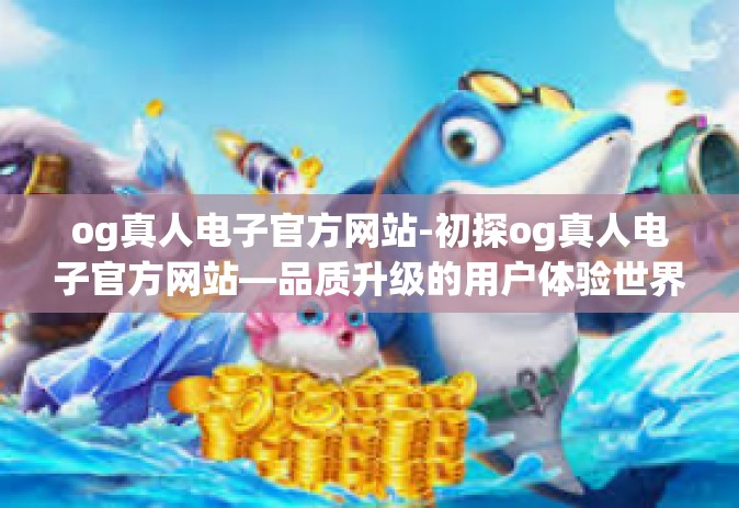 og真人电子官方网站-初探og真人电子官方网站—品质升级的用户体验世界-og真人电子官方网站
