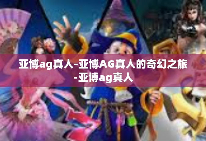 亚博ag真人-亚博AG真人的奇幻之旅-亚博ag真人