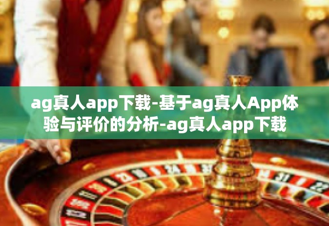 ag真人app下载-基于ag真人App体验与评价的分析-ag真人app下载