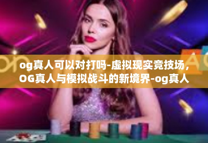 og真人可以对打吗-虚拟现实竞技场，OG真人与模拟战斗的新境界-og真人可以对打吗