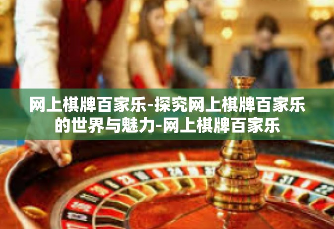 网上棋牌百家乐-探究网上棋牌百家乐的世界与魅力-网上棋牌百家乐