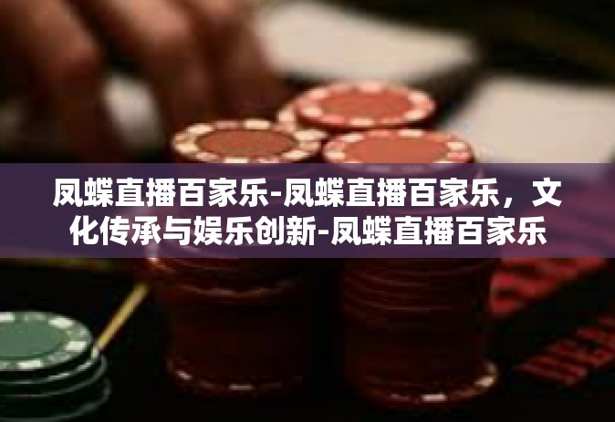 凤蝶直播百家乐-凤蝶直播百家乐，文化传承与娱乐创新-凤蝶直播百家乐