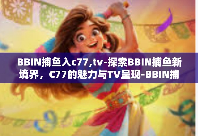 BBIN捕鱼入c77,tv-探索BBIN捕鱼新境界，C77的魅力与TV呈现-BBIN捕鱼入c77,tv