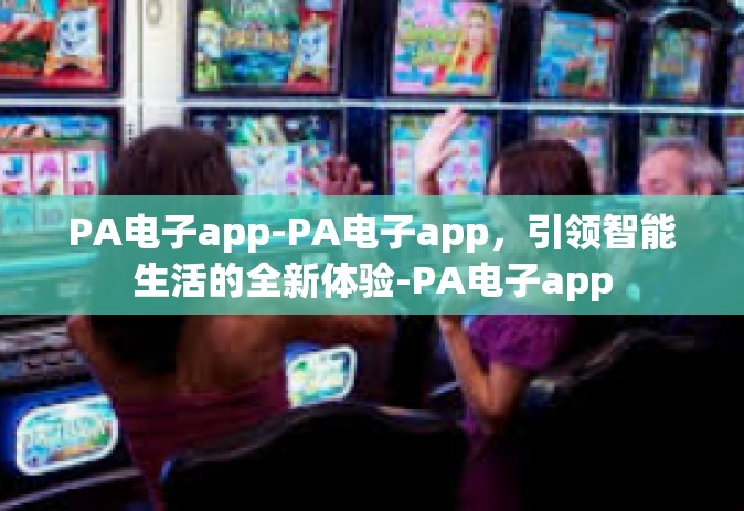 PA电子app-PA电子app，引领智能生活的全新体验-PA电子app