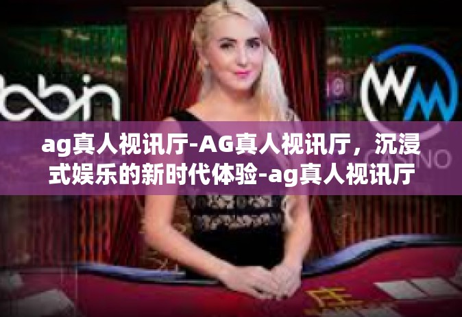 ag真人视讯厅-AG真人视讯厅，沉浸式娱乐的新时代体验-ag真人视讯厅