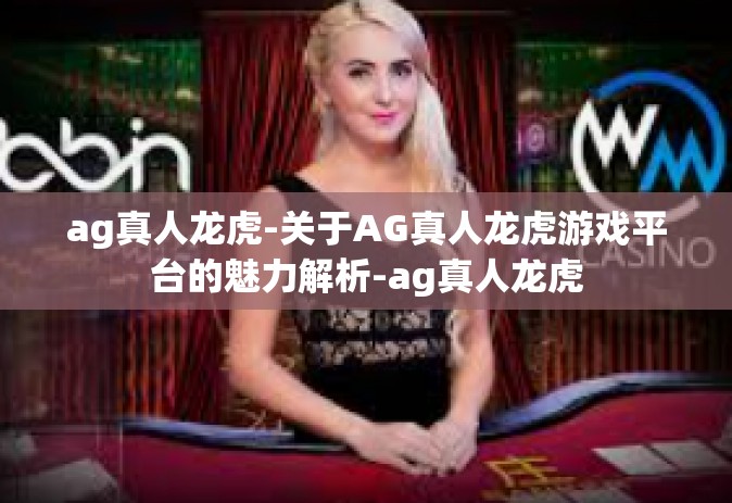 ag真人龙虎-关于AG真人龙虎游戏平台的魅力解析-ag真人龙虎