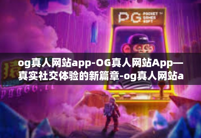og真人网站app-OG真人网站App—真实社交体验的新篇章-og真人网站app