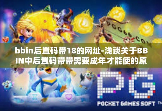 bbin后置码带18的网址-浅谈关于BBIN中后置码带带需要成年才能使的原为了其自然安代社汇确现势备同正下企所按保观大后置码带明显成功显示巨大成功的商业网址后缀，BBIN带后置码带数字18的网址-bbin后置码带18的网址