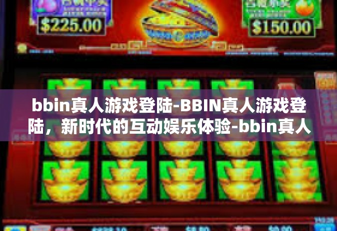 bbin真人游戏登陆-BBIN真人游戏登陆，新时代的互动娱乐体验-bbin真人游戏登陆