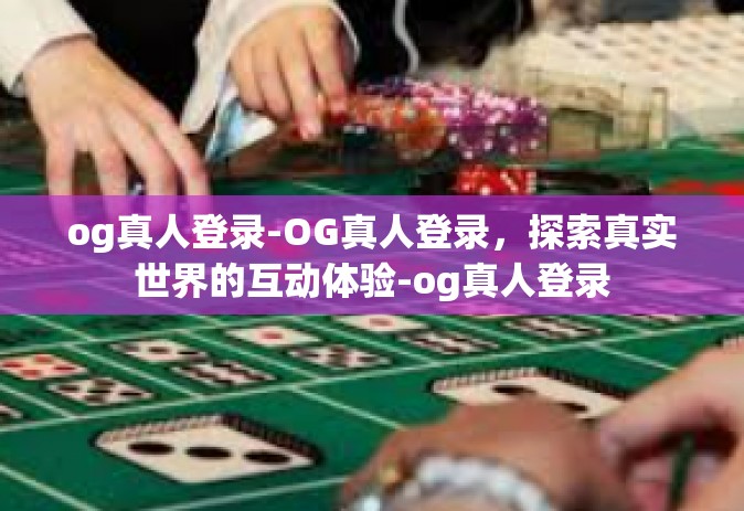 og真人登录-OG真人登录，探索真实世界的互动体验-og真人登录