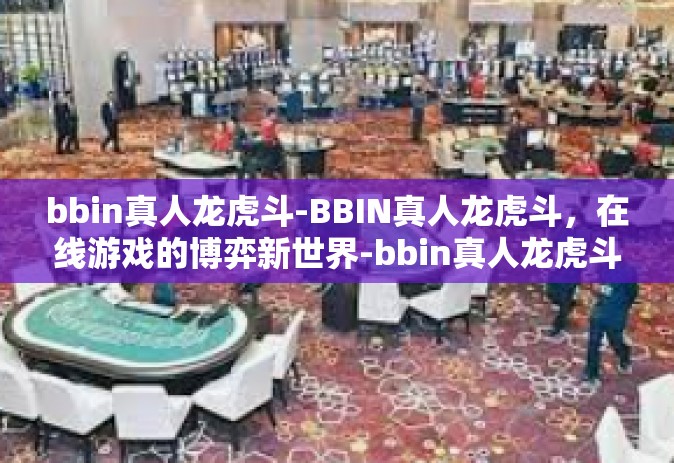bbin真人龙虎斗-BBIN真人龙虎斗，在线游戏的博弈新世界-bbin真人龙虎斗