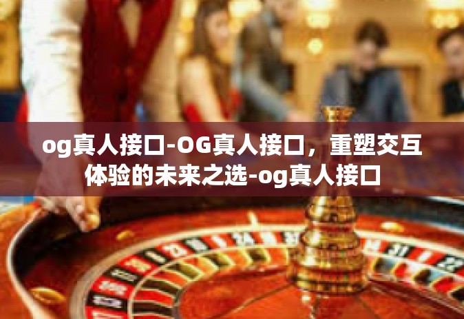 og真人接口-OG真人接口，重塑交互体验的未来之选-og真人接口