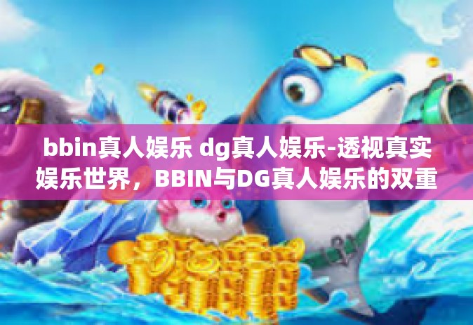 bbin真人娱乐 dg真人娱乐-透视真实娱乐世界，BBIN与DG真人娱乐的双重体验-bbin真人娱乐 dg真人娱乐