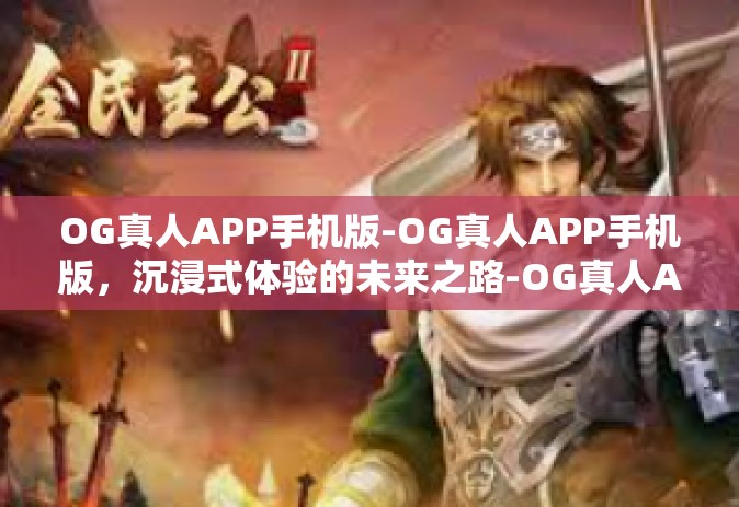 OG真人APP手机版-OG真人APP手机版，沉浸式体验的未来之路-OG真人APP手机版