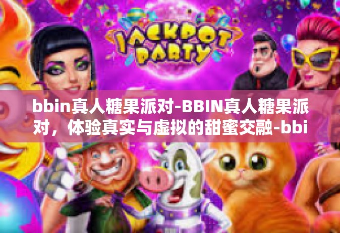 bbin真人糖果派对-BBIN真人糖果派对，体验真实与虚拟的甜蜜交融-bbin真人糖果派对