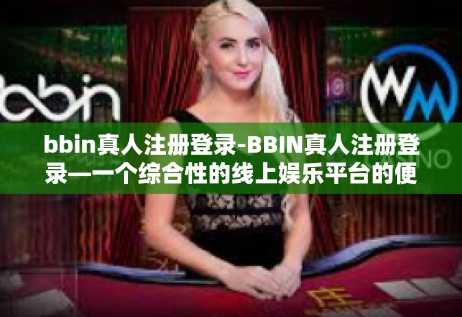 bbin真人注册登录-BBIN真人注册登录—一个综合性的线上娱乐平台的便捷操作体验-bbin真人注册登录