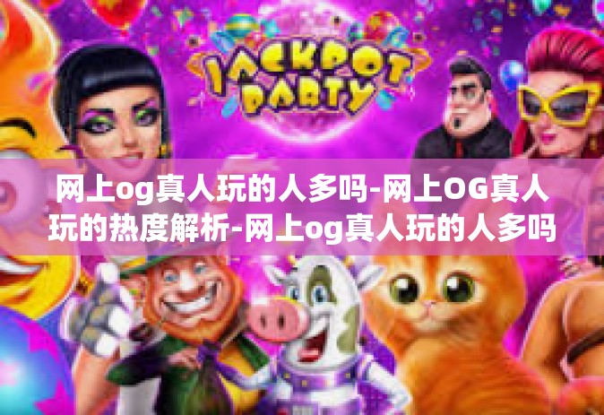 网上og真人玩的人多吗-网上OG真人玩的热度解析-网上og真人玩的人多吗