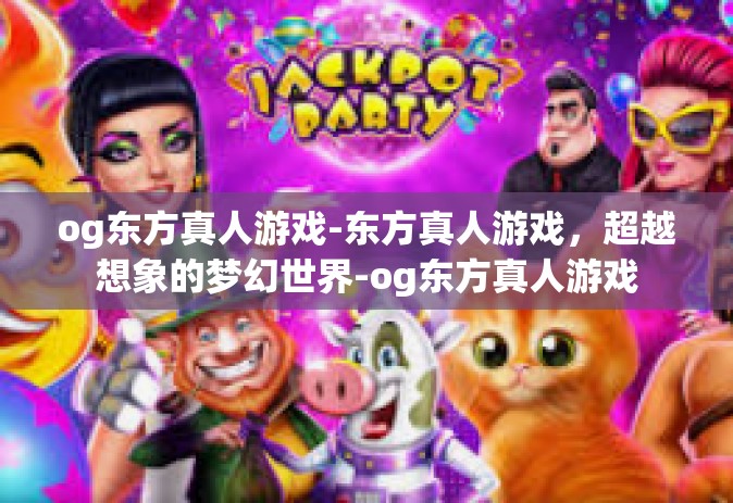 og东方真人游戏-东方真人游戏，超越想象的梦幻世界-og东方真人游戏