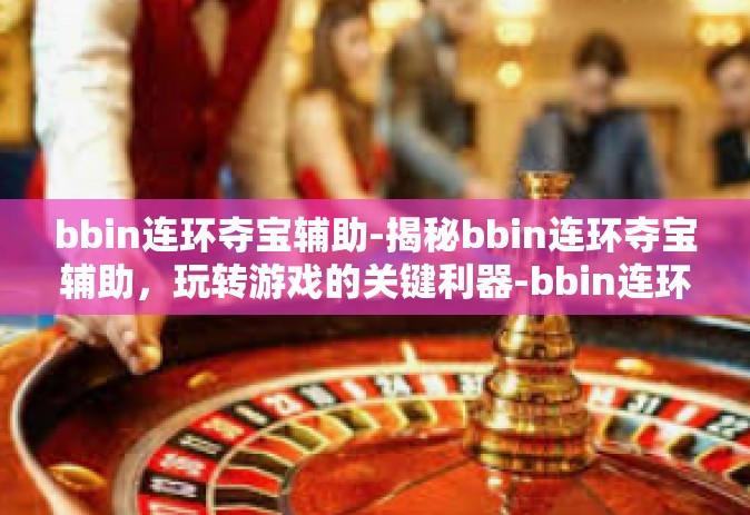 bbin连环夺宝辅助-揭秘bbin连环夺宝辅助，玩转游戏的关键利器-bbin连环夺宝辅助