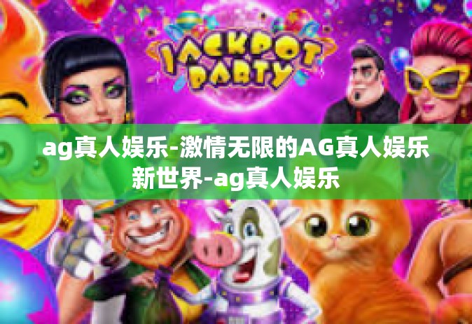 ag真人娱乐-激情无限的AG真人娱乐新世界-ag真人娱乐