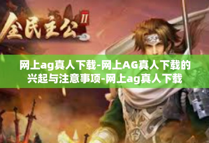 网上ag真人下载-网上AG真人下载的兴起与注意事项-网上ag真人下载